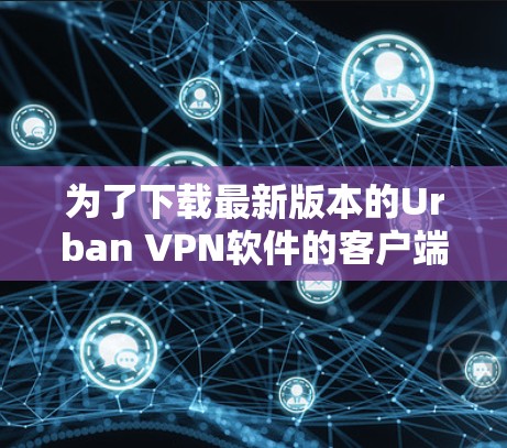 为了下载最新版本的Urban <strong>VPN软件</strong>的客户端,你可以按照以下步骤进行