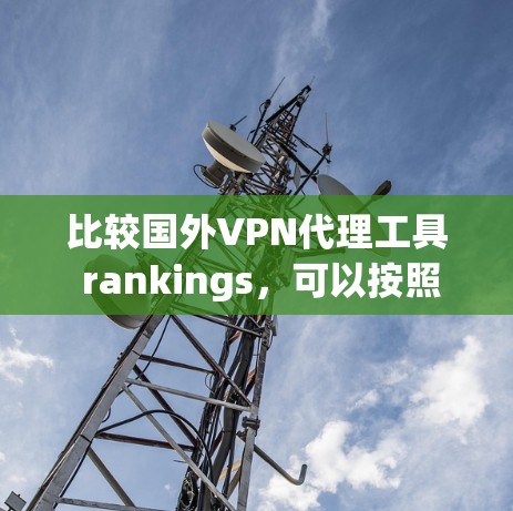 比较国外VPN代理工具 rankings，可以按照以下几个方面进行综合分析