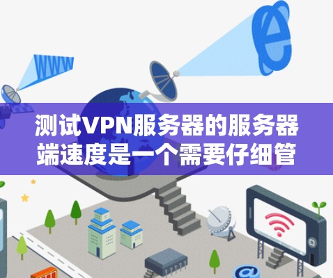 测试VPN服务器的服务器端速度是一个需要仔细管理和控制的流程,以下是一步步的指南 测试VPN服务器的服务器端速度是一个需要仔细管理和控制的流程,以下是一步步的指南