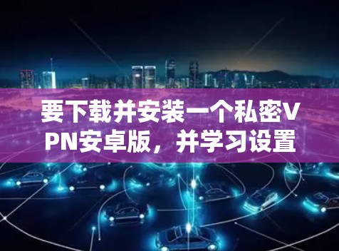要下载并安装一个私密VPN安卓版,并学习设置步骤,您可以按照以下步骤进行 要下载并安装一个私密VPN安卓版,并学习设置步骤,您可以按照以下步骤进行