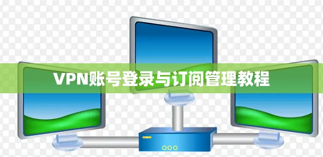 VPN账号登录与订阅管理教程 VPN账号登录与订阅管理教程