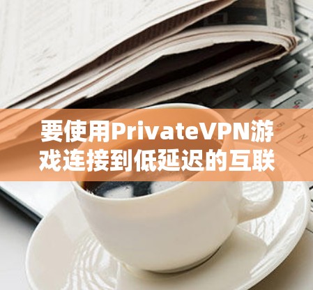 要使用PrivateVPN游戏连接到低延迟的互联网,您可以按照以下步骤进行 要使用PrivateVPN游戏连接到低延迟的互联网,您可以按照以下步骤进行