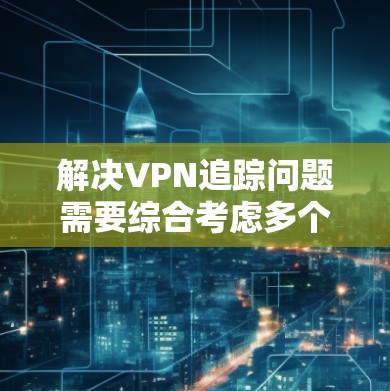 解决VPN追踪问题需要综合考虑多个因素,包括设置、加密技术、技术手段和用户选择。以下是逐步的解决方案 解决VPN追踪问题需要综合考虑多个因素,包括设置、加密技术、技术手段和用户选择。以下是逐步的解决方案