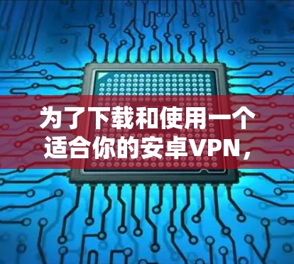 为了下载和使用一个适合你的安卓VPN,以下是分步骤的指南