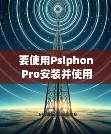 要使用Psiphon Pro安装并使用VPN服务,您可以按照以下步骤进行操作 要使用Psiphon Pro安装并使用VPN服务,您可以按照以下步骤进行操作