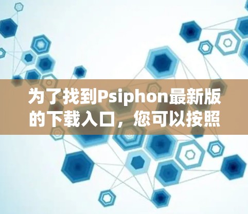 为了找到Psiphon最新版的下载入口，您可以按照以下步骤进行