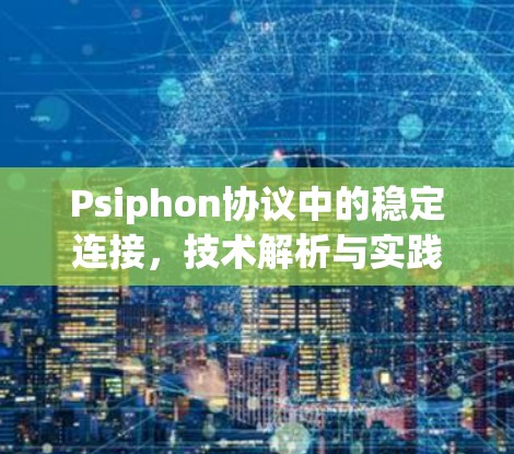 Psiphon协议中的稳定连接，技术解析与实践技巧
