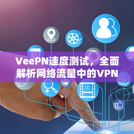 VeePN速度测试，全面解析网络流量中的VPN性能