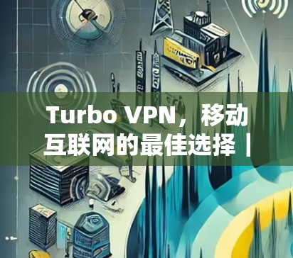 Turbo VPN,移动互联网的最佳选择|深度解析其优缺点与使用体验 Turbo VPN,移动互联网的最佳选择|深度解析其优缺点与使用体验