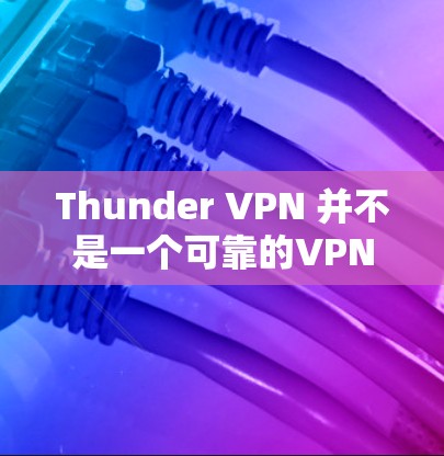 Thunder VPN 并不是一个可靠的VPN工具，它存在以下问题