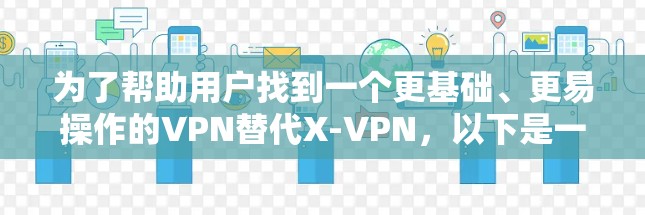 为了帮助用户找到一个更基础、更易操作的VPN替代X-VPN,以下是一些推荐的选项,每种VPN的特点和功能如下 为了帮助用户找到一个更基础、更易操作的VPN替代X-VPN,以下是一些推荐的选项,每种VPN的特点和功能如下