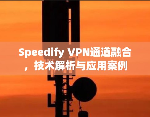Speedify VPN通道融合，技术解析与应用案例