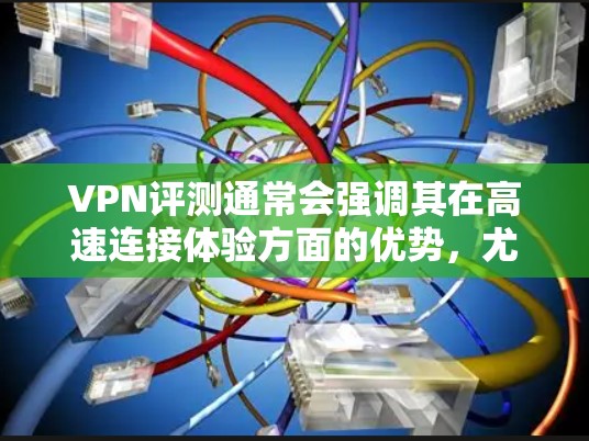 VPN评测通常会强调其在高速连接体验方面的优势,尤其是在对设备性能和配置的适应性上。以下是一些关于高速连接体验的要点,供您参考 VPN评测通常会强调其在高速连接体验方面的优势,尤其是在对设备性能和配置的适应性上。以下是一些关于高速连接体验的要点,供您参考