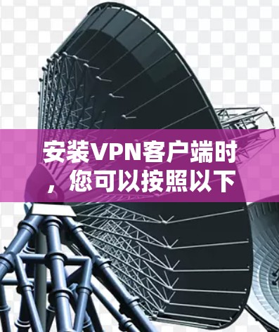 安装<strong>VPN客户端</strong>时，您可以按照以下步骤操作