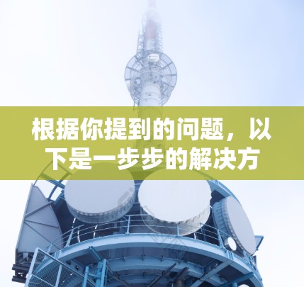 根据你提到的问题,以下是一步步的解决方案 根据你提到的问题,以下是一步步的解决方案