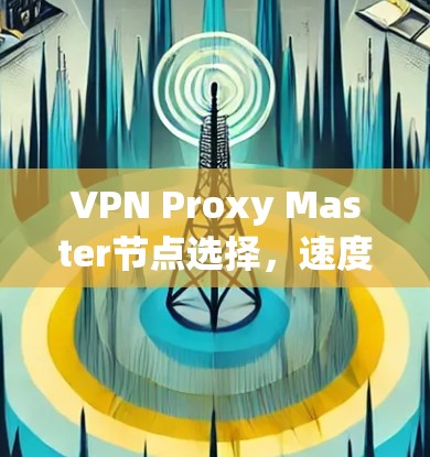 VPN Proxy Master节点选择,速度测试中的关键因素 VPN Proxy Master节点选择,速度测试中的关键因素