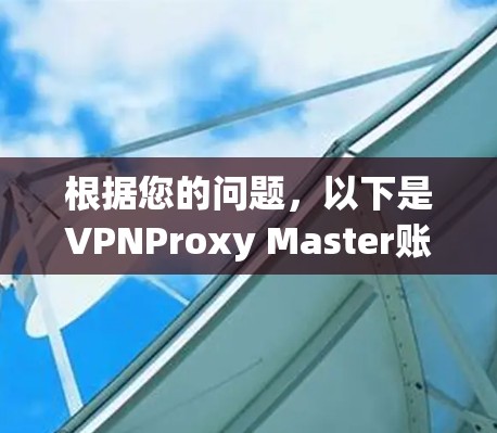 根据您的问题,以下是VPNProxy Master账号登录的详细设置说明 根据您的问题,以下是VPNProxy Master账号登录的详细设置说明