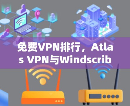 免费VPN排行，Atlas VPN与Windscribe 的技术对比
