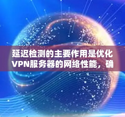 延迟检测的主要作用是优化VPN服务器的网络性能,确保数据传输的可靠性。以下是一些关于延迟检测的要点 延迟检测的主要作用是优化VPN服务器的网络性能,确保数据传输的可靠性。以下是一些关于延迟检测的要点