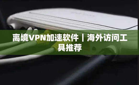 离境VPN加速软件|海外访问工具推荐 离境VPN加速软件|海外访问工具推荐