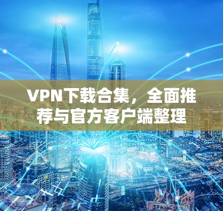 VPN下载合集,全面推荐与官方客户端整理