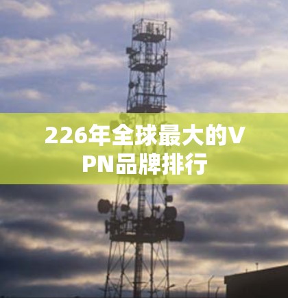 226年全球最大的VPN品牌排行 226年全球最大的VPN品牌排行