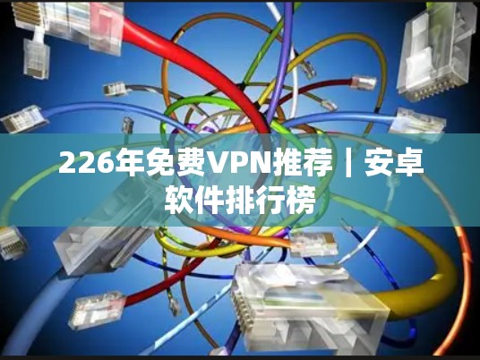 226年免费VPN推荐|安卓软件排行榜