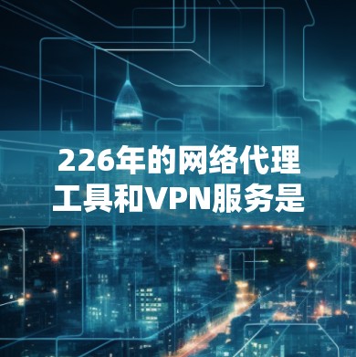 226年的网络代理工具和VPN服务是当前网络技术发展的重要组成部分,它们在多个领域发挥着关键作用。以下是对这两个领域的深入分析,帮助你做出明智的选择 226年的网络代理工具和VPN服务是当前网络技术发展的重要组成部分,它们在多个领域发挥着关键作用。以下是对这两个领域的深入分析,帮助你做出明智的选择