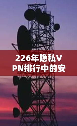 226年隐私VPN排行中的安全功能分析可以从以下几个方面进行探讨,以确保用户能够更好地保护其数据和安全。以下是分析的主要内容 226年隐私VPN排行中的安全功能分析可以从以下几个方面进行探讨,以确保用户能够更好地保护其数据和安全。以下是分析的主要内容