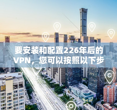 要安装和配置226年后的VPN,您可以按照以下步骤进行
