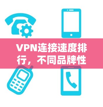 VPN连接速度排行,不同品牌性能比较 VPN连接速度排行,不同品牌性能比较