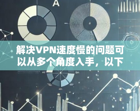 解决VPN速度慢的问题可以从多个角度入手,以下是一些具体的步骤和方法