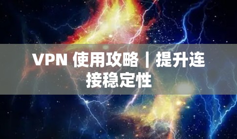 VPN 使用攻略|提升连接稳定性 VPN 使用攻略|提升连接稳定性