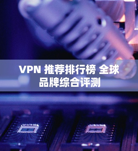VPN 推荐排行榜 全球品牌综合评测 VPN 推荐排行榜 全球品牌综合评测