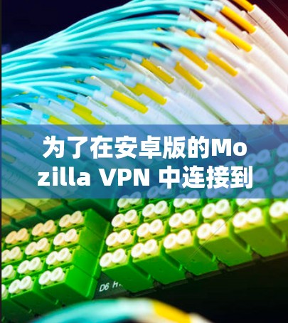 为了在安卓版的Mozilla VPN 中连接到手机设备,您可以按照以下步骤操作