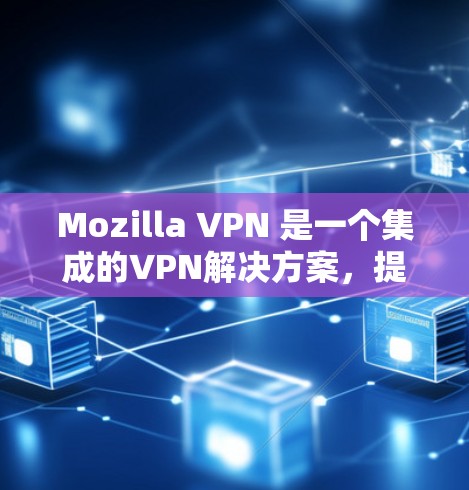 Mozilla VPN 是一个集成的VPN解决方案，提供多种功能以保护隐私和提供安全。以下是详细的解释