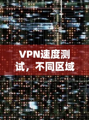 VPN速度测试,不同区域节点的比较与优势分析 VPN速度测试,不同区域节点的比较与优势分析