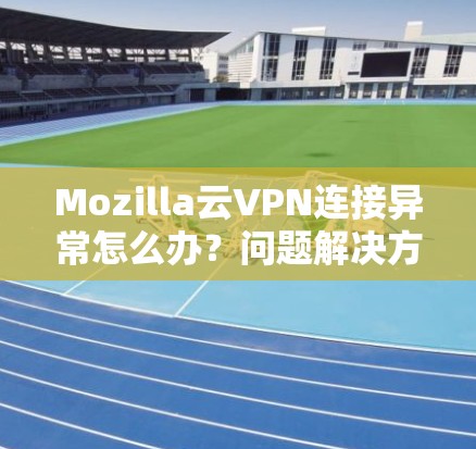 Mozilla云VPN连接异常怎么办?问题解决方案