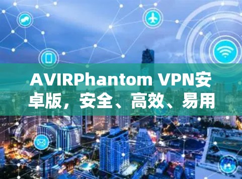 AVIRPhantom VPN安卓版,安全、高效、易用—全面保障网络连接