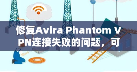 修复Avira Phantom VPN连接失败的问题，可以按照以下步骤操作