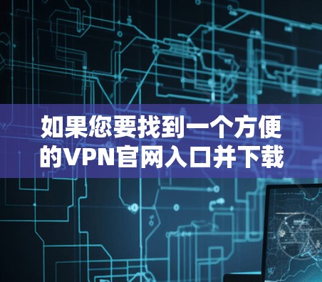 如果您要找到一个方便的VPN官网入口并下载安卓客户端，可以按照以下步骤操作