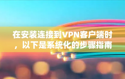 在安装连接到<strong>VPN客户端</strong>时，以下是系统化的步骤指南，帮助你顺利完成