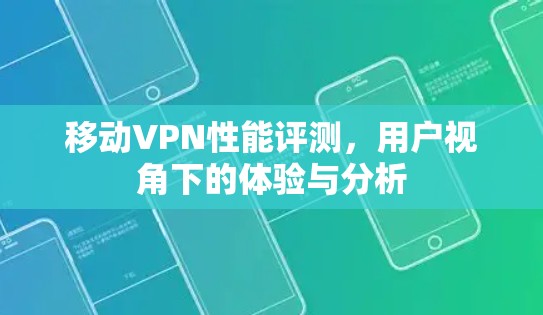 移动VPN性能评测,用户视角下的体验与分析 移动VPN性能评测,用户视角下的体验与分析