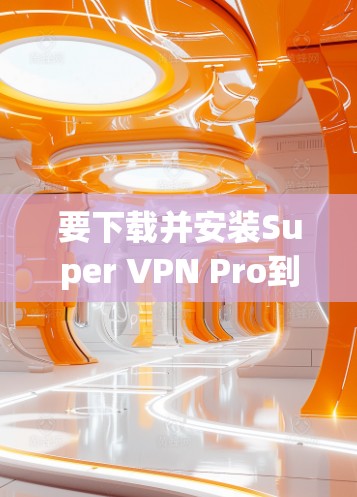 要下载并安装Super VPN Pro到Android设备上,您可以按照以下步骤进行 要下载并安装Super VPN Pro到Android设备上,您可以按照以下步骤进行