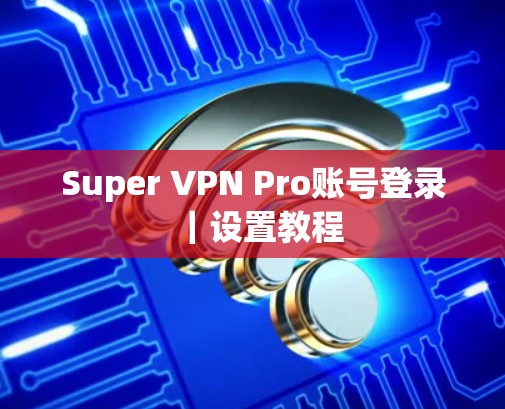 Super VPN Pro账号登录|设置教程 Super VPN Pro账号登录|设置教程
