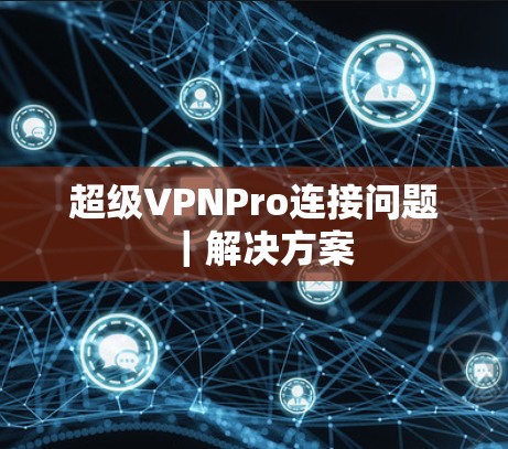 超级VPNPro连接问题|解决方案 超级VPNPro连接问题|解决方案