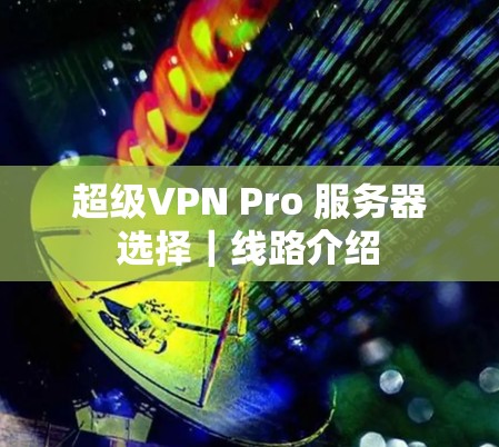超级VPN Pro 服务器选择|线路介绍 超级VPN Pro 服务器选择|线路介绍