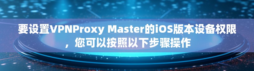 要设置VPNProxy Master的iOS版本设备权限,您可以按照以下步骤操作 要设置VPNProxy Master的iOS版本设备权限,您可以按照以下步骤操作