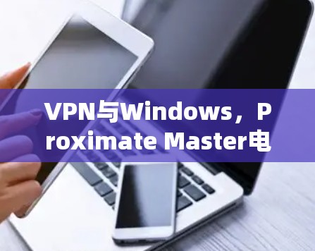 VPN与Windows,Proximate Master电脑版教程 VPN与Windows,Proximate Master电脑版教程