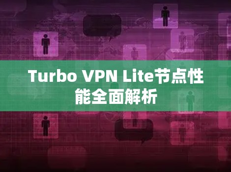 Turbo VPN Lite节点性能全面解析 Turbo VPN Lite节点性能全面解析